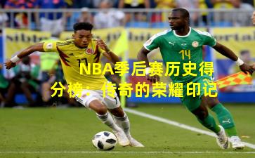 NBA季后赛历史得分榜：传奇的荣耀印记